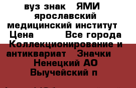 1.1) вуз знак : ЯМИ - ярославский медицинский институт › Цена ­ 389 - Все города Коллекционирование и антиквариат » Значки   . Ненецкий АО,Выучейский п.